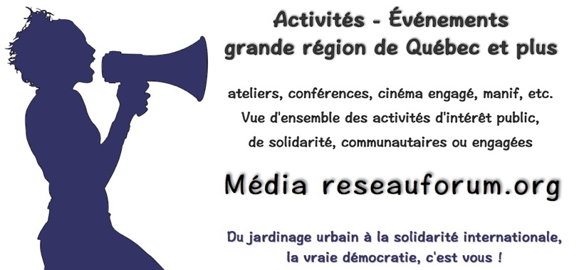 [Nouvelle affichette pub.: ombre d'une jeune femme de côté tenant un porte-voix, élancée comme en marchant : Activités - Événements - Grande région de Québec et plus. ateliers, conférences, cinéma engagé, manif, etc. Vue d'ensemble des activités d'intérêt public, de solidarité, communautaire ou engagé. - media.reseauforum.org - Du jardinage urbain à la solidarité internationale, la vraie démocratie, c'est vous!]