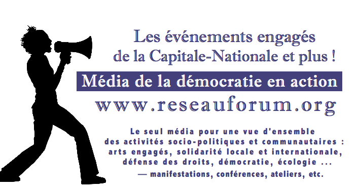 bannière : ombre du profil d'une jeune femme, debout, qui tient un porte-voix. Les événements engagés de la Capitale-Nationale et plus !   Média de la démocratie en action reseauforum.org  Le seul média pour une vue d'ensemble des activités socio-politiques et communautaires :  arts engagés, solidarité locale et internationale, défense des droits, démocratie, écologie ... — manifestations, conférences, ateliers, etc.