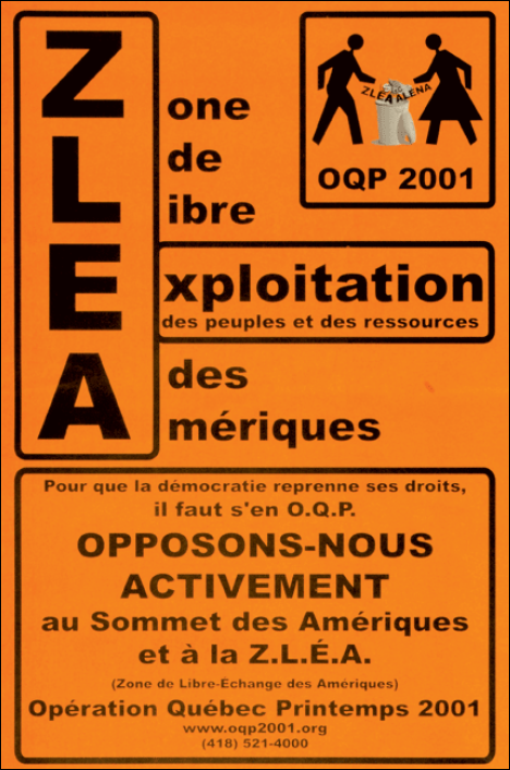 Sur fonds orange : les lettres ZLÉA en majuscules disent Zone de Libre Exploitation des Amériques. Logo en haut à droite: allure d'un panneau de signalisation où un bonhomme et bonnefemme alumettes jettent la ZLÉA et l'ALÉNA à la poubelle. Au bas: Pour que la démocratie reprenne ses droits, il faut s'en O.Q.P. OPPOSONS-NOUS ACTIVEMENT au Sommet des Amériques et à la Z.L.É.A.